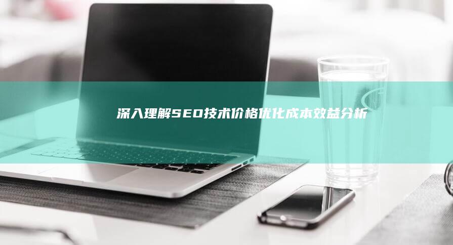 深入理解SEO技术价格：优化成本效益分析