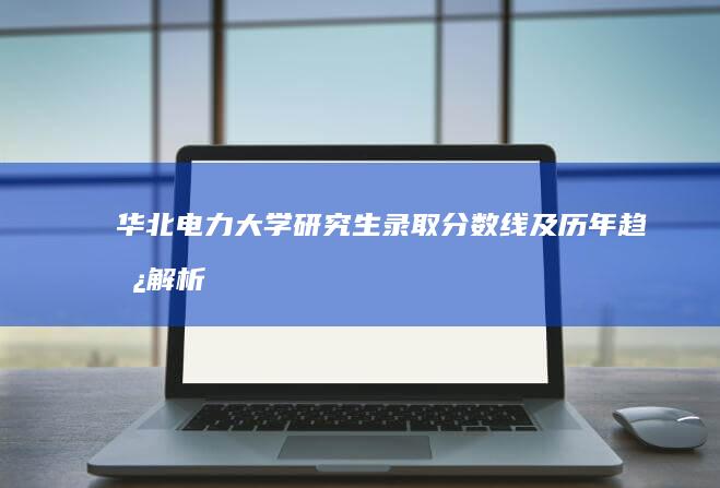 华北电力大学研究生录取分数线及历年趋势解析